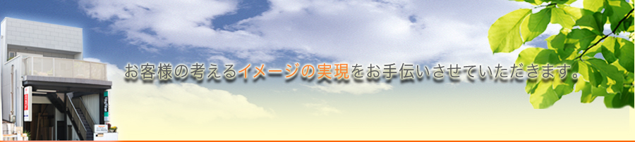 お客様の考えるイメージの実現をお手伝いさせていただきます。